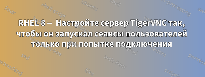 RHEL 8 — Настройте сервер TigerVNC так, чтобы он запускал сеансы пользователей только при попытке подключения