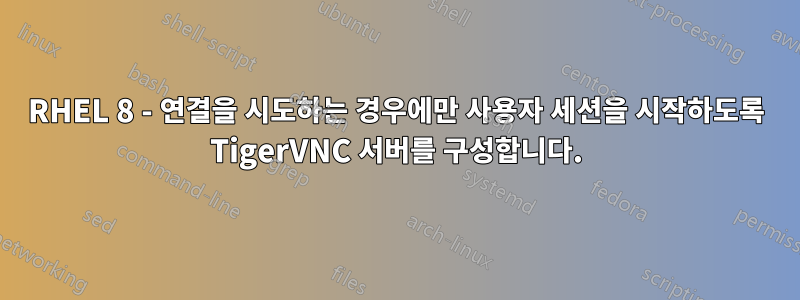 RHEL 8 - 연결을 시도하는 경우에만 사용자 세션을 시작하도록 TigerVNC 서버를 구성합니다.