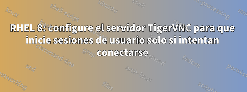 RHEL 8: configure el servidor TigerVNC para que inicie sesiones de usuario solo si intentan conectarse