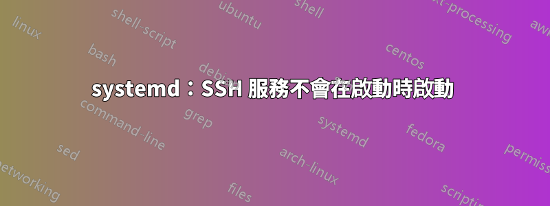 systemd：SSH 服務不會在啟動時啟動