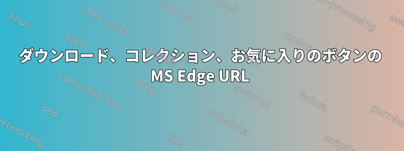 ダウンロード、コレクション、お気に入りのボタンの MS Edge URL