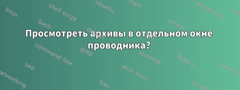 Просмотреть архивы в отдельном окне проводника?