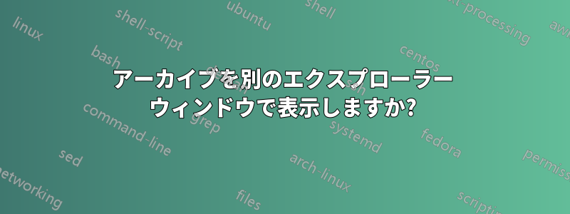 アーカイブを別のエクスプローラー ウィンドウで表示しますか?