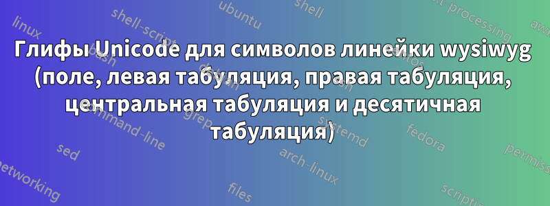 Глифы Unicode для символов линейки wysiwyg (поле, левая табуляция, правая табуляция, центральная табуляция и десятичная табуляция)