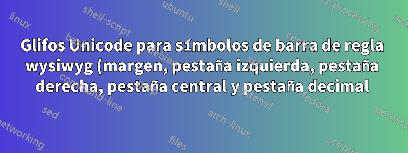Glifos Unicode para símbolos de barra de regla wysiwyg (margen, pestaña izquierda, pestaña derecha, pestaña central y pestaña decimal)