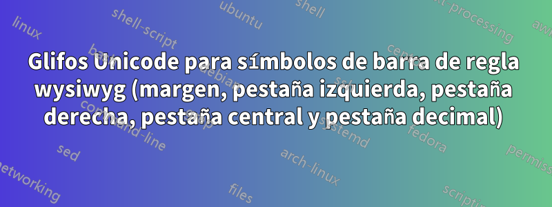 Glifos Unicode para símbolos de barra de regla wysiwyg (margen, pestaña izquierda, pestaña derecha, pestaña central y pestaña decimal)