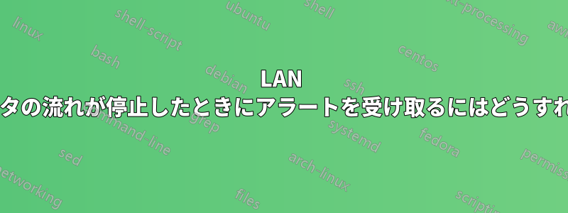 LAN 接続経由のデータの流れが停止したときにアラートを受け取るにはどうすればよいですか?