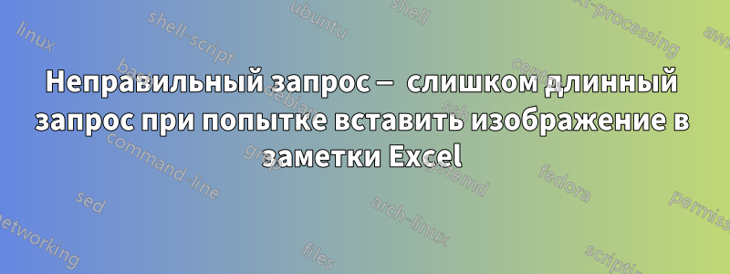 Неправильный запрос — слишком длинный запрос при попытке вставить изображение в заметки Excel