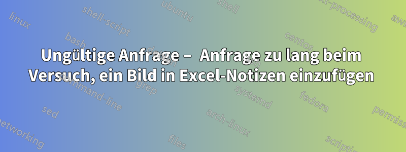 Ungültige Anfrage – Anfrage zu lang beim Versuch, ein Bild in Excel-Notizen einzufügen