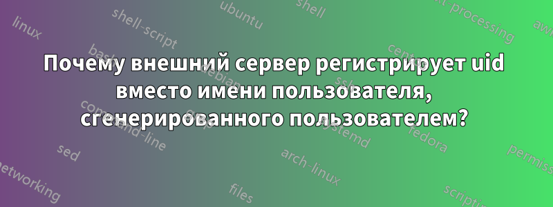 Почему внешний сервер регистрирует uid вместо имени пользователя, сгенерированного пользователем?