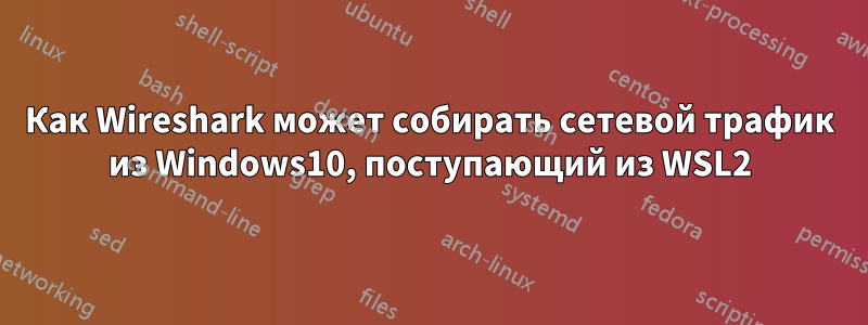 Как Wireshark может собирать сетевой трафик из Windows10, поступающий из WSL2