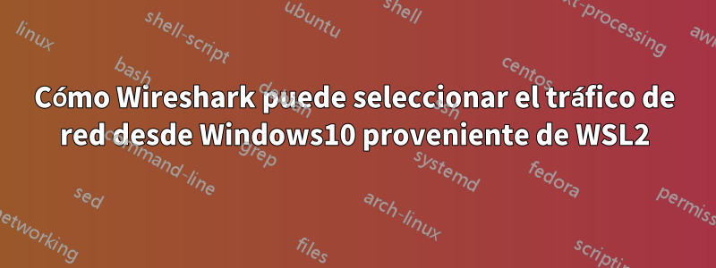 Cómo Wireshark puede seleccionar el tráfico de red desde Windows10 proveniente de WSL2