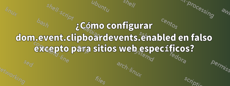 ¿Cómo configurar dom.event.clipboardevents.enabled en falso excepto para sitios web específicos?