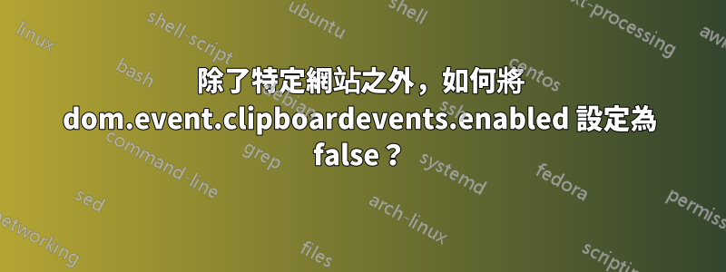 除了特定網站之外，如何將 dom.event.clipboardevents.enabled 設定為 false？