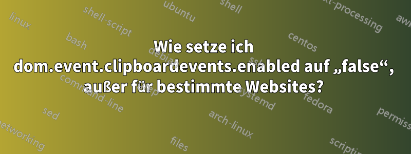 Wie setze ich dom.event.clipboardevents.enabled auf „false“, außer für bestimmte Websites?