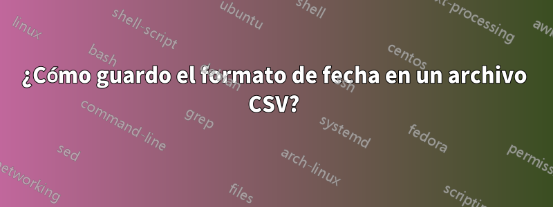 ¿Cómo guardo el formato de fecha en un archivo CSV?