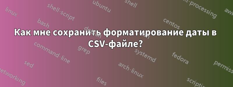 Как мне сохранить форматирование даты в CSV-файле?