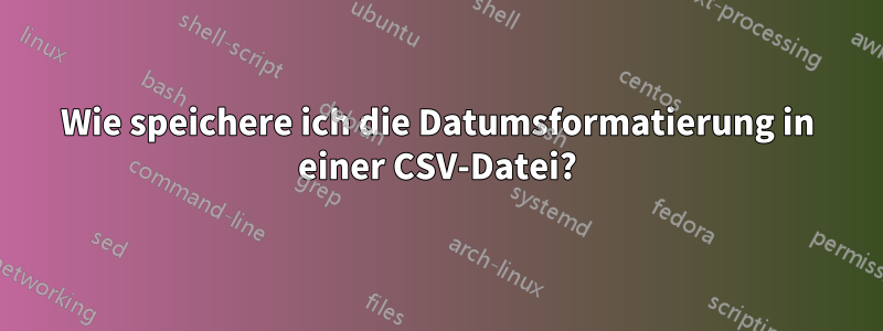 Wie speichere ich die Datumsformatierung in einer CSV-Datei?