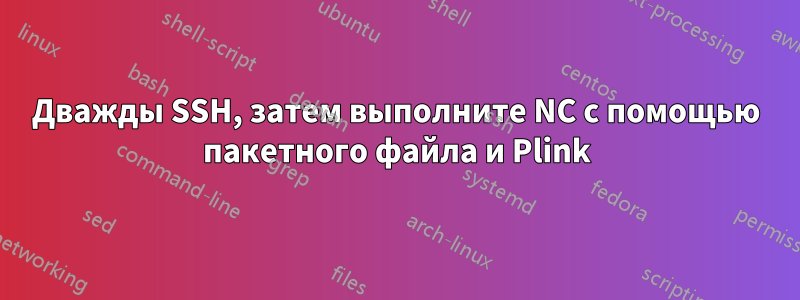 Дважды SSH, затем выполните NC с помощью пакетного файла и Plink