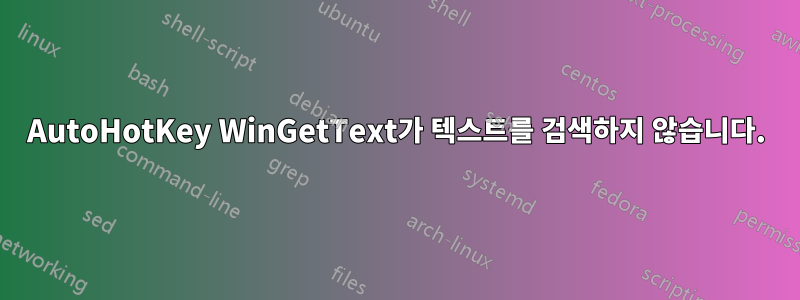 AutoHotKey WinGetText가 텍스트를 검색하지 않습니다.