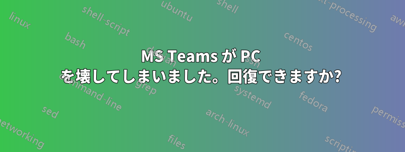 MS Teams が PC を壊してしまいました。回復できますか?