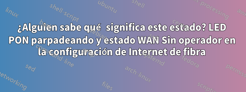 ¿Alguien sabe qué significa este estado? LED PON parpadeando y estado WAN Sin operador en la configuración de Internet de fibra