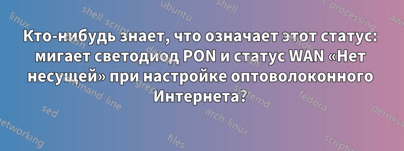 Кто-нибудь знает, что означает этот статус: мигает светодиод PON и статус WAN «Нет несущей» при настройке оптоволоконного Интернета?