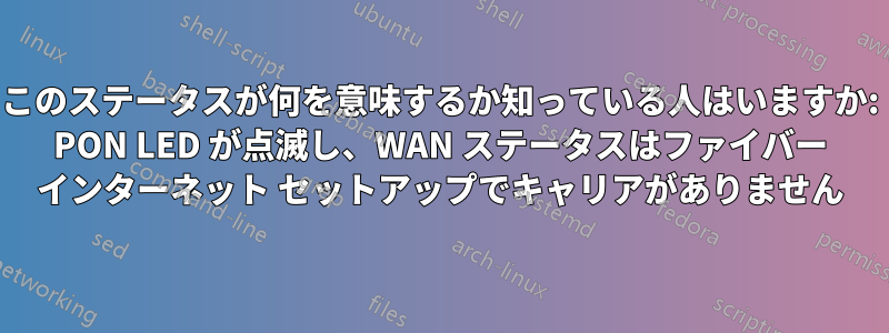 このステータスが何を意味するか知っている人はいますか: PON LED が点滅し、WAN ステータスはファイバー インターネット セットアップでキャリアがありません