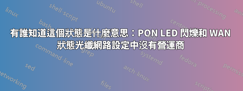 有誰知道這個狀態是什麼意思：PON LED 閃爍和 WAN 狀態光纖網路設定中沒有營運商