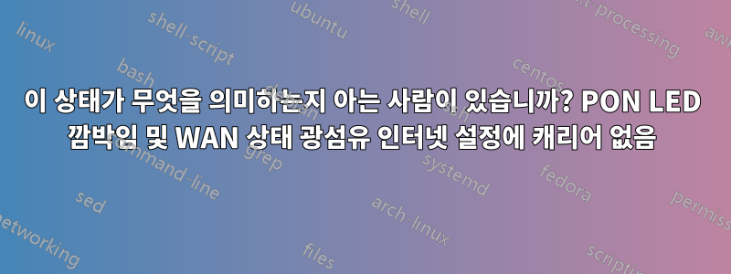 이 상태가 무엇을 의미하는지 아는 사람이 있습니까? PON LED 깜박임 및 WAN 상태 광섬유 인터넷 설정에 캐리어 없음