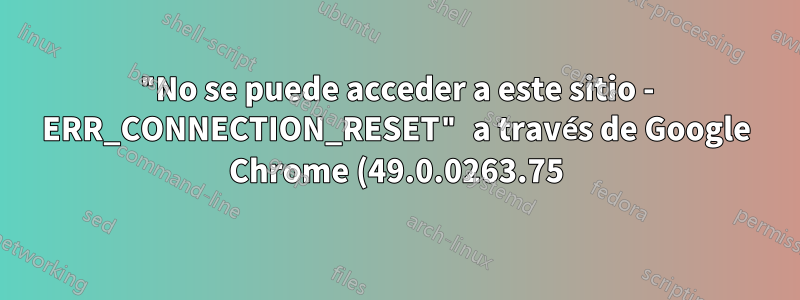 "No se puede acceder a este sitio - ERR_CONNECTION_RESET" a través de Google Chrome (49.0.0263.75) en Windows XP. Funciona con Firefox