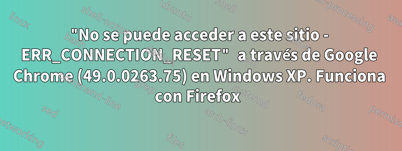 "No se puede acceder a este sitio - ERR_CONNECTION_RESET" a través de Google Chrome (49.0.0263.75) en Windows XP. Funciona con Firefox 