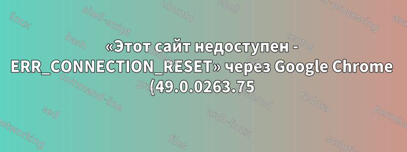 «Этот сайт недоступен - ERR_CONNECTION_RESET» через Google Chrome (49.0.0263.75) на Windows XP. Работает с Firefox