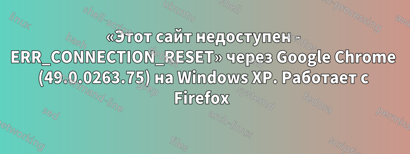 «Этот сайт недоступен - ERR_CONNECTION_RESET» через Google Chrome (49.0.0263.75) на Windows XP. Работает с Firefox 