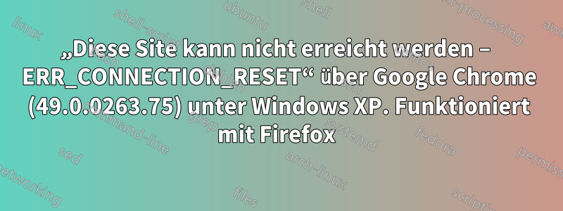 „Diese Site kann nicht erreicht werden – ERR_CONNECTION_RESET“ über Google Chrome (49.0.0263.75) unter Windows XP. Funktioniert mit Firefox 