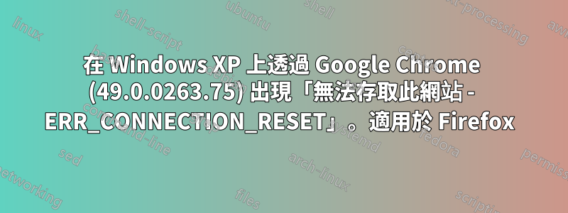 在 Windows XP 上透過 Google Chrome (49.0.0263.75) 出現「無法存取此網站 - ERR_CONNECTION_RESET」。適用於 Firefox 