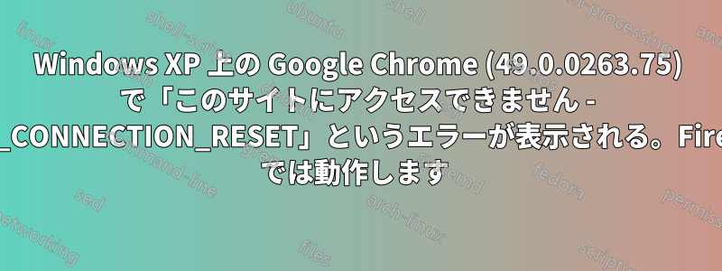 Windows XP 上の Google Chrome (49.0.0263.75) で「このサイトにアクセスできません - ERR_CONNECTION_RESET」というエラーが表示される。Firefox では動作します 