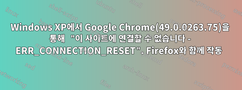 Windows XP에서 Google Chrome(49.0.0263.75)을 통해 "이 사이트에 연결할 수 없습니다 - ERR_CONNECTION_RESET". Firefox와 함께 작동 