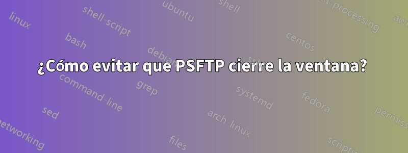 ¿Cómo evitar que PSFTP cierre la ventana?