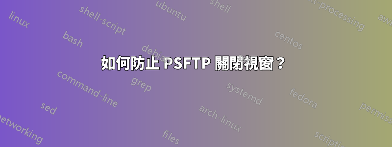 如何防止 PSFTP 關閉視窗？