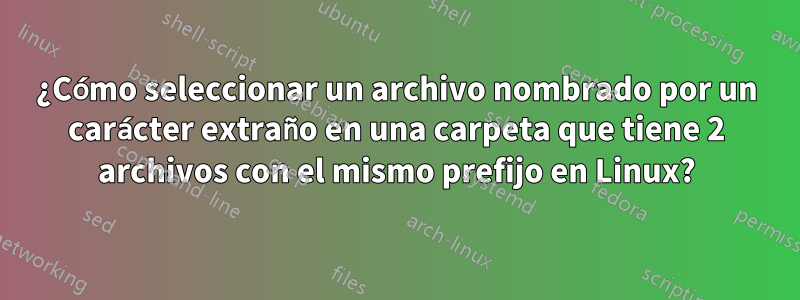 ¿Cómo seleccionar un archivo nombrado por un carácter extraño en una carpeta que tiene 2 archivos con el mismo prefijo en Linux?