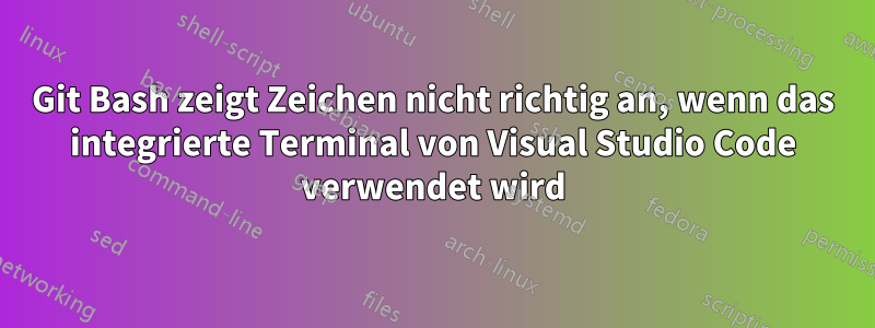 Git Bash zeigt Zeichen nicht richtig an, wenn das integrierte Terminal von Visual Studio Code verwendet wird