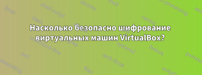 Насколько безопасно шифрование виртуальных машин VirtualBox?