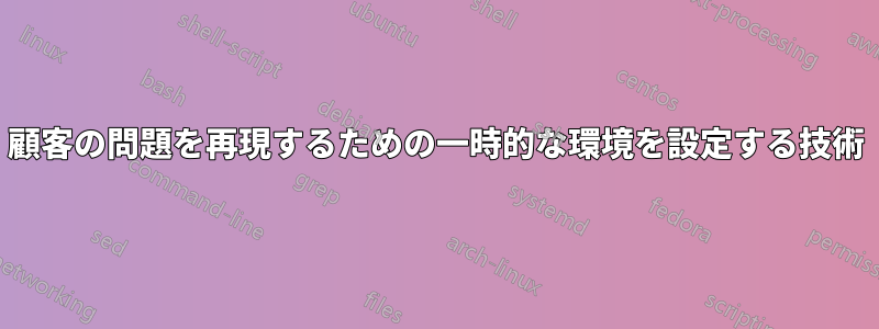 顧客の問題を再現するための一時的な環境を設定する技術