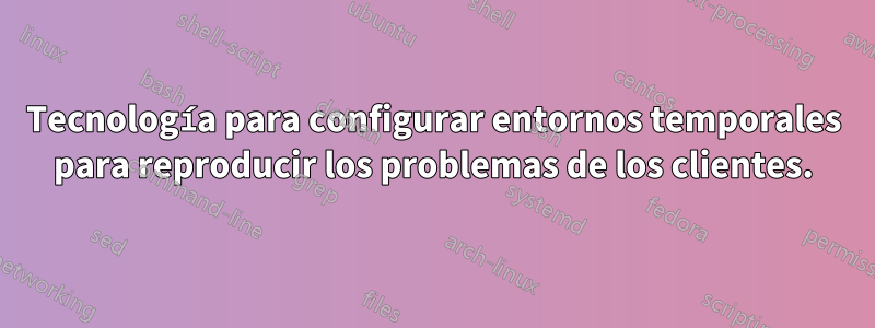 Tecnología para configurar entornos temporales para reproducir los problemas de los clientes.