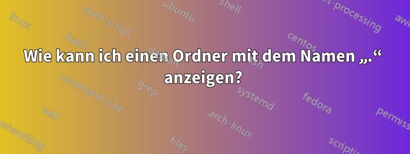 Wie kann ich einen Ordner mit dem Namen „.“ anzeigen?