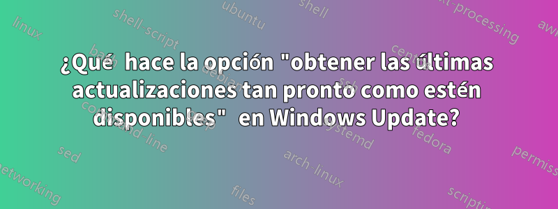 ¿Qué hace la opción "obtener las últimas actualizaciones tan pronto como estén disponibles" en Windows Update?