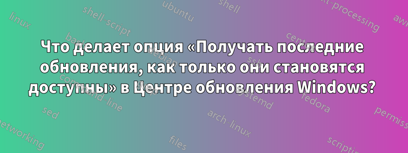 Что делает опция «Получать последние обновления, как только они становятся доступны» в Центре обновления Windows?