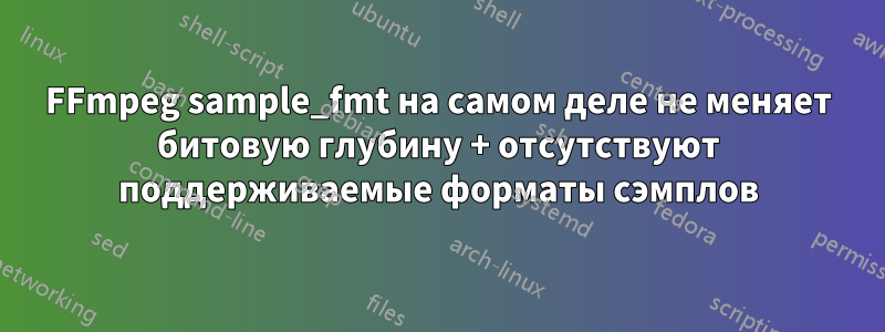 FFmpeg sample_fmt на самом деле не меняет битовую глубину + отсутствуют поддерживаемые форматы сэмплов