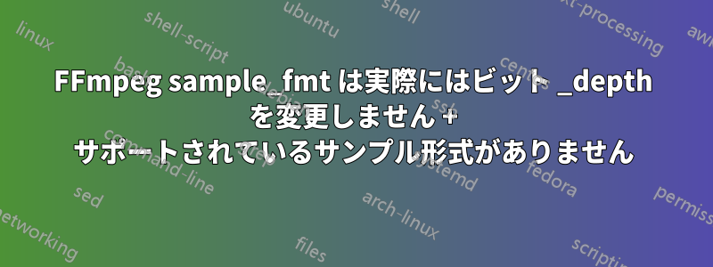 FFmpeg sample_fmt は実際にはビット _depth を変更しません + サポートされているサンプル形式がありません